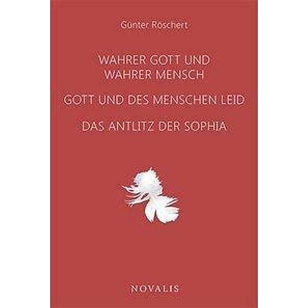 Wahrer Gott und wahrer Mensch - Gott und des Menschen Leid - Das Antlitz der Sophia, Günter Röschert