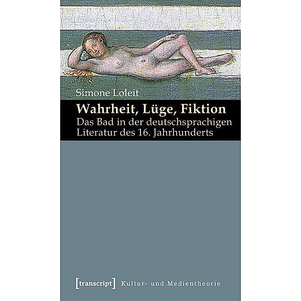 Wahrheit, Lüge, Fiktion: Das Bad in der deutschsprachigen Literatur des 16. Jahrhunderts / Kultur- und Medientheorie, Simone Loleit