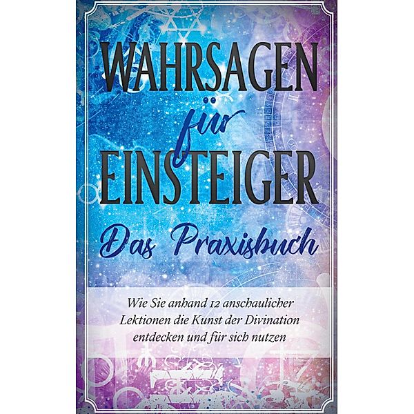 Wahrsagen für Einsteiger - Das Praxisbuch: Wie Sie anhand 12 anschaulicher Lektionen die Kunst der Divination entdecken und für sich nutzen, Miriam Engels