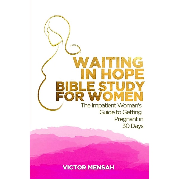 Waiting in Hope Bible Study for Women:  The Impatient Woman's Guide to Getting Pregnant in 30 Days, Victor Obeng Mensah