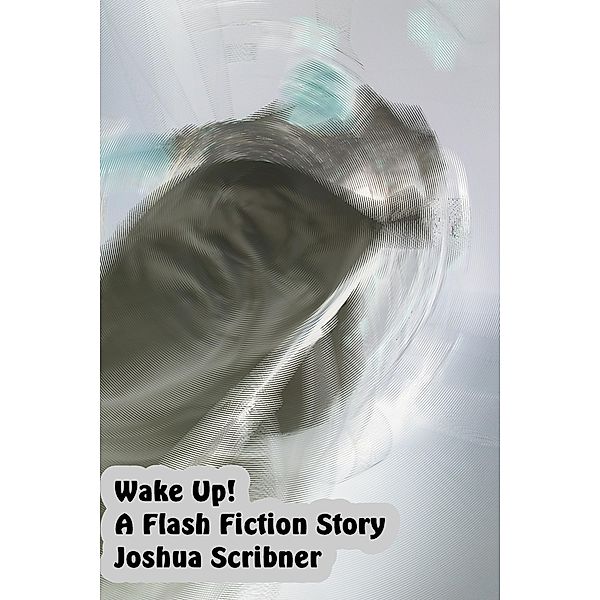 Wake Up!: A Flash Fiction Story / Joshua Scribner, Joshua Scribner