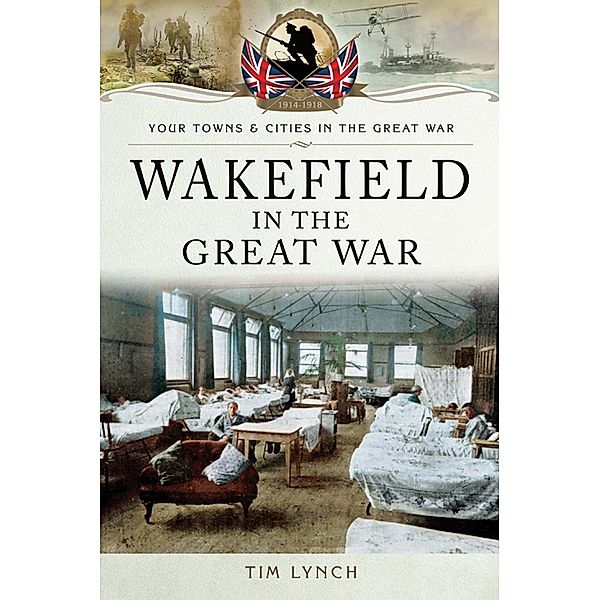 Wakefield in the Great War / Your Towns & Cities in the Great War, Timothy Lynch
