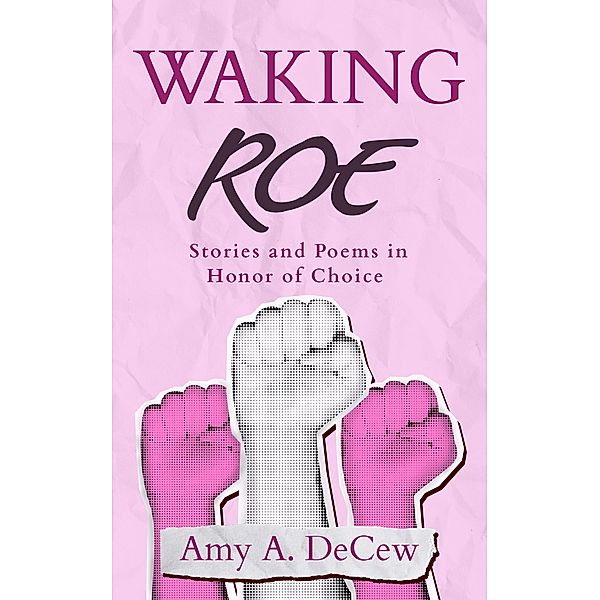 Waking Roe: Stories and Poems in Honor of Choice, Amy A. Decew