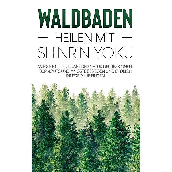 Waldbaden - Heilen mit Shinrin Yoku: Wie Sie mit der Kraft der Natur Depressionen, Burnouts und Ängste besiegen und endlich innere Ruhe finden, Julia Blumenberg