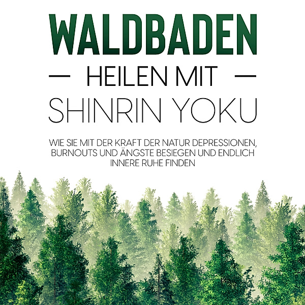 Waldbaden – Heilen mit Shinrin Yoku:  Wie Sie mit der Kraft der Natur Depressionen, Burnouts und Ängste besiegen und endlich innere Ruhe finden, Julia Blumenberg