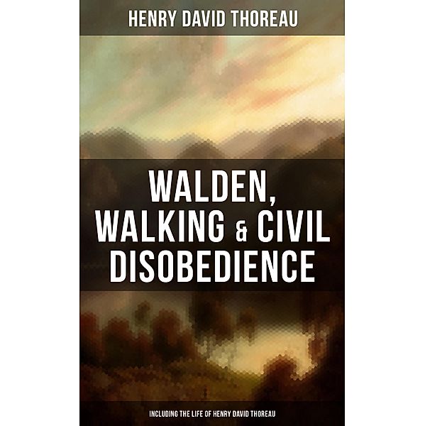 Walden, Walking & Civil Disobedience (Including The Life of Henry David Thoreau), Henry David Thoreau
