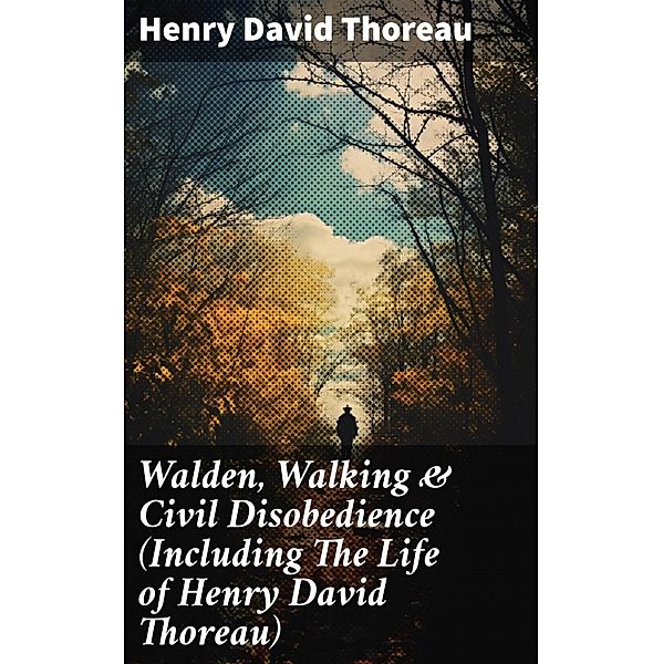 Walden, Walking & Civil Disobedience (Including The Life of Henry David Thoreau), Henry David Thoreau