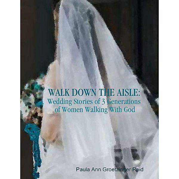 Walk Down the Aisle: Wedding Stories of 3 Generations of Women Walking With God, Paula Ann Groetzinger Reid