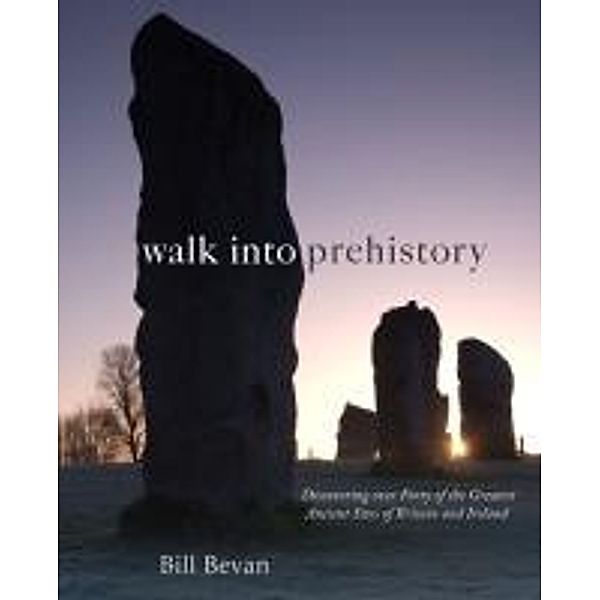 Walk Into Prehistory: Discovering Over Forty of the Greatest Ancient Sites of Britain and Ireland, Bill Bevan