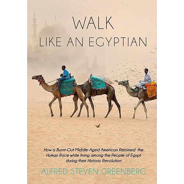 WALK LIKE AN EGYPTIAN: How a Burnt-Out Middle-Aged American Rejoined the Human Race while living among the People of Egypt during their Historic Revolution, Alfred Greenberg