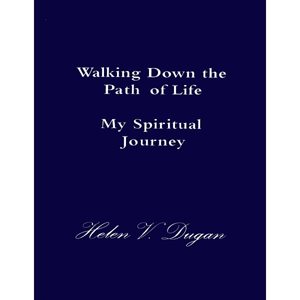 Walking Down the Path of Life - My Spiritual Journey, Helen V. Dugan