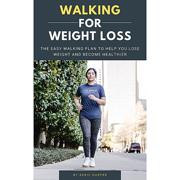 Walking For Weight Loss - The Easy Walking Plan To Help You Lose Weight And Become Healthier, Edric Harper