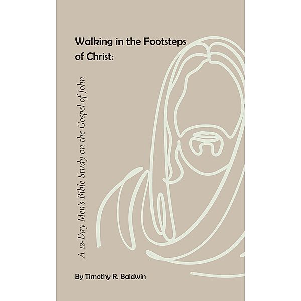 Walking in the Footsteps  of Christ: A 12-Day Men's Bible Study on the Gospel of John, Timothy R. Baldwin