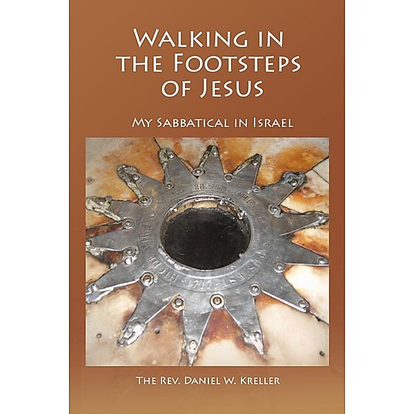 Walking in the Footsteps of Jesus  - My Sabbatical in Israel, Daniel Kreller