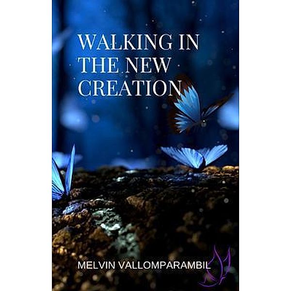 Walking In The New Creation / MELVIN JOSEPH VALLOMPARAMBIL, Melvin Vallomparambil