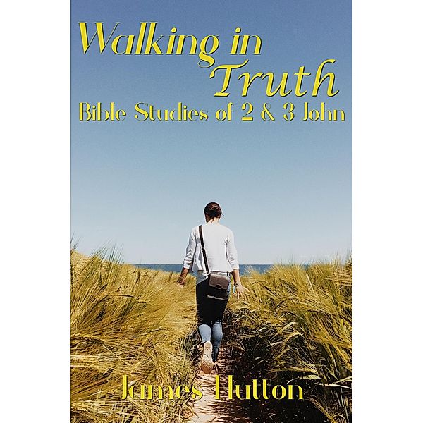 Walking in Truth: Bible Studies of 2 & 3 John, James Hutton