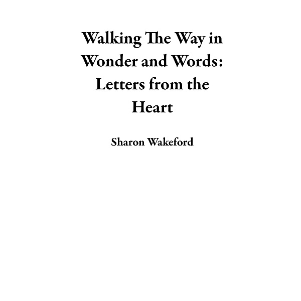 Walking The Way in Wonder and Words: Letters from the Heart, Sharon Wakeford