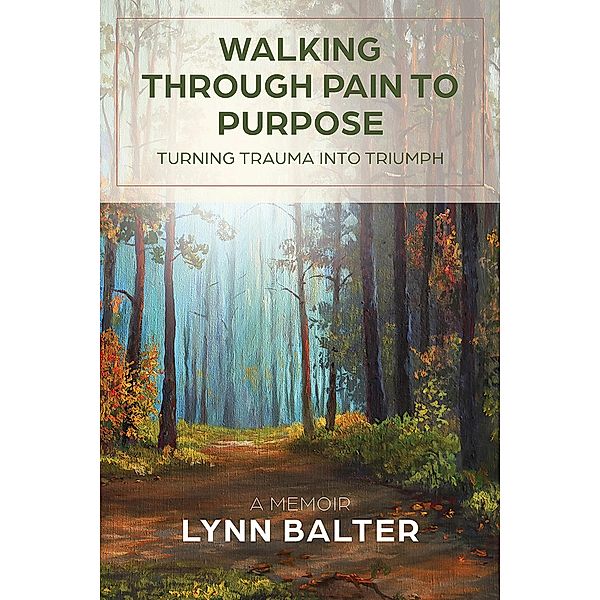 Walking Through Pain to Purpose: Turning Trauma into Triumph, A Memoir, Lynn Balter