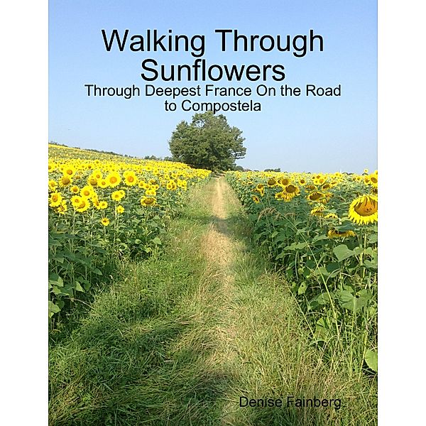 Walking Through Sunflowers: Through Deepest France On the Road to Compostela, Denise Fainberg