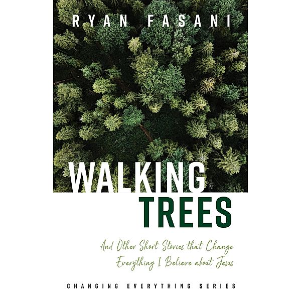 Walking Trees: And Other Short Stories that Change Everything I Believe About Jesus (Changing Everything Series, #1) / Changing Everything Series, Ryan Fasani