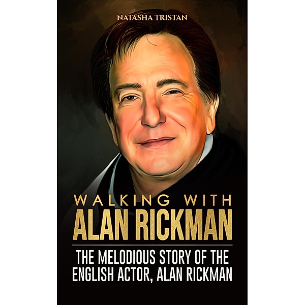 Walking With Alan Rickman : The Melodious Story of The English Actor, Alan Rickman (Acclaimed Personalities, #15) / Acclaimed Personalities, Natasha Tristan