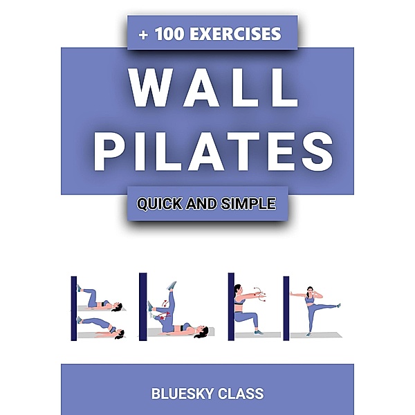 Wall Pilates: Quick-and-Simple to Lose Weight and Stay Healthy. A 30-Day Journey with + 100 Exercises, Bluesky Class