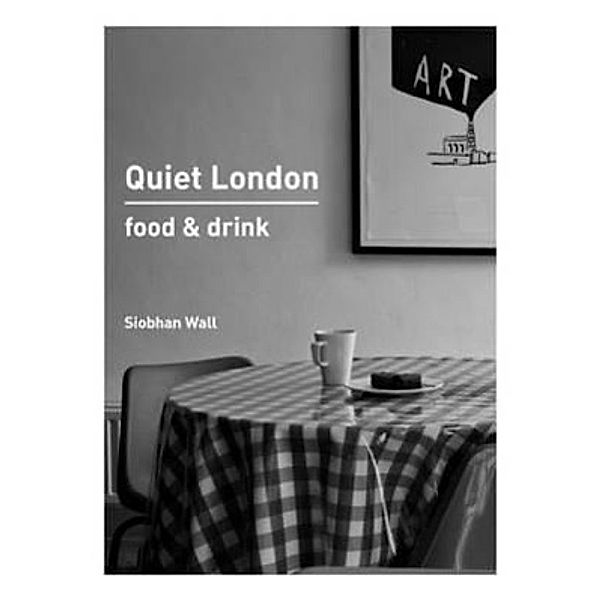 Wall, S: Quiet London: Food & Drink, Siobhan Wall