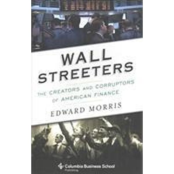 Wall Streeters: The Creators and Corruptors of American Finance, Edward Morris