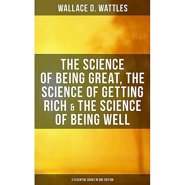 Wallace D. Wattles: The Science of Being Great, Science of Getting Rich & Science of Being Well, Wallace D. Wattles