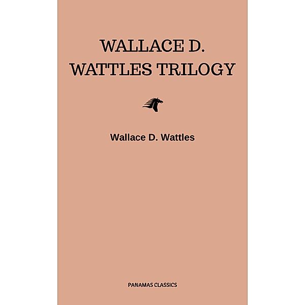 Wallace D. Wattles Trilogy: The Science of Getting Rich, The Science of Being Well and The Science of Being Great, Wallace D. Wattles