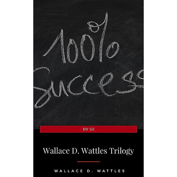 Wallace D. Wattles Trilogy: The Science of Getting Rich, The Science of Being Well and The Science of Being Great, Wallace D. Wattles