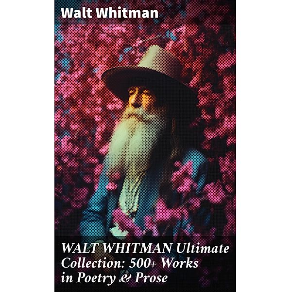 WALT WHITMAN Ultimate Collection: 500+ Works in Poetry & Prose, Walt Whitman
