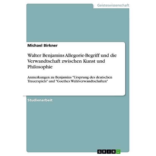 Walter Benjamins Allegorie-Begriff und die Verwandtschaft zwischen Kunst und Philosophie, Michael Birkner