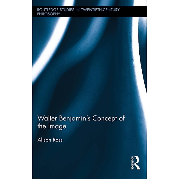 Walter Benjamin's Concept of the Image / Routledge Studies in Twentieth-Century Philosophy, Alison Ross