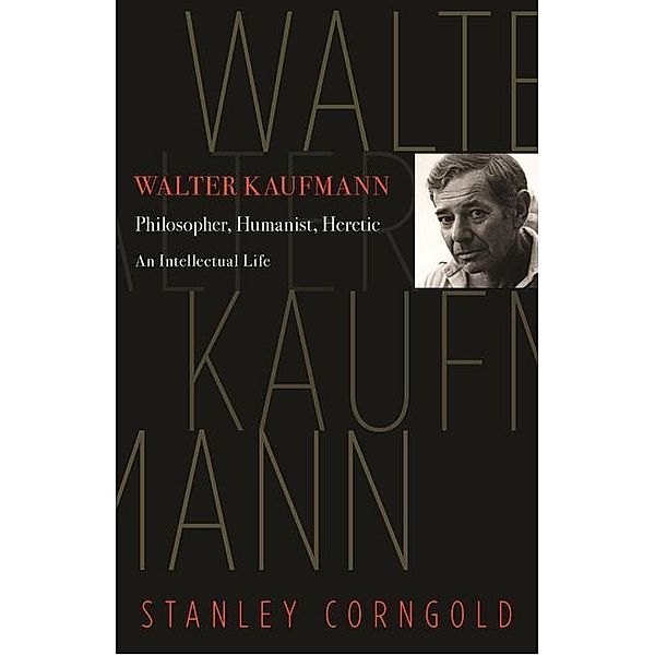 Walter Kaufmann - Philosopher, Humanist, Heretic, Stanley Corngold