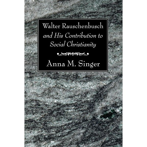 Walter Rauschenbusch and His Contribution to Social Christianity, Anna M. Singer