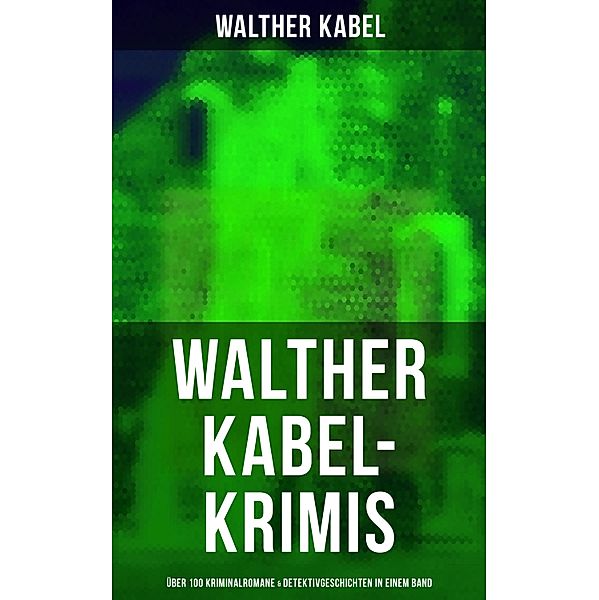 Walther Kabel-Krimis: Über 100 Kriminalromane & Detektivgeschichten in einem Band, Walther Kabel