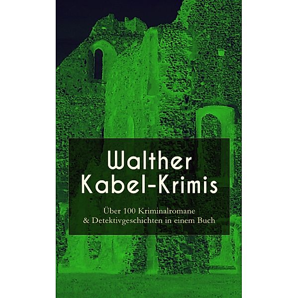 Walther Kabel-Krimis: Über 100 Kriminalromane & Detektivgeschichten in einem Buch, Walther Kabel