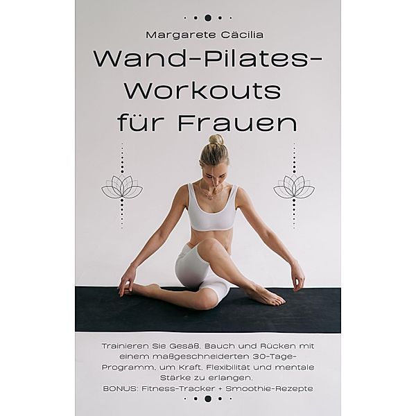 Wand-Pilates-Workouts für Frauen: Trainieren Sie Gesäss, Bauch und Rücken mit einem massgeschneiderten 30-Tage-Programm, um Kraft, Flexibilität und mentale Stärke zu erlangen. BONUS: Fitness-Tracker, Margarete Cäcilia