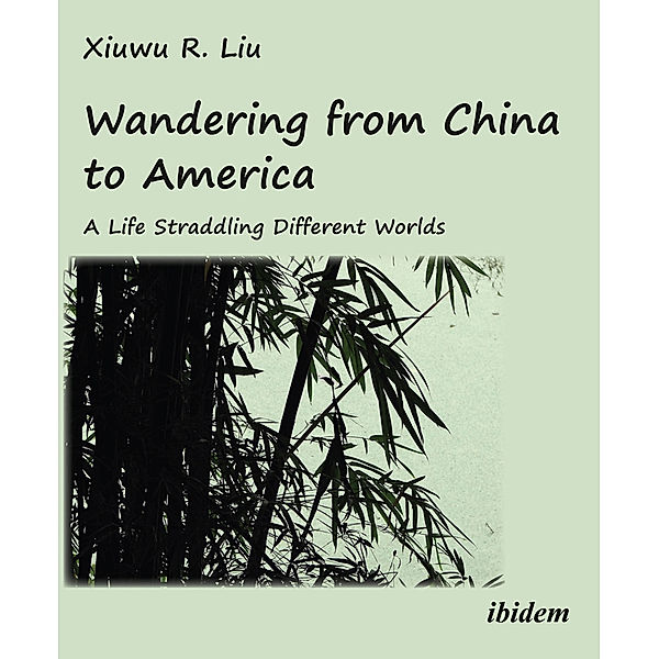 Wandering from China to America: A Life Straddling Different Worlds, Xiuwu R. Liu