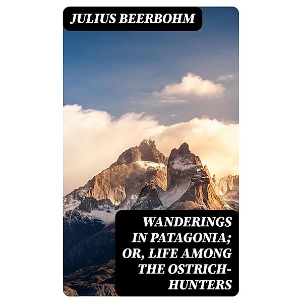 Wanderings in Patagonia; Or, Life Among the Ostrich-Hunters, Julius Beerbohm