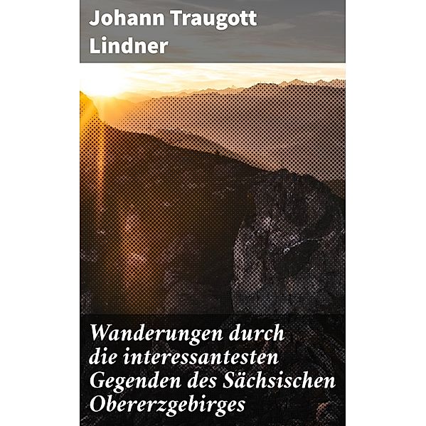 Wanderungen durch die interessantesten Gegenden des Sächsischen Obererzgebirges, Johann Traugott Lindner