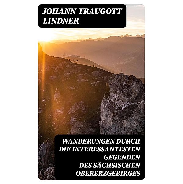 Wanderungen durch die interessantesten Gegenden des Sächsischen Obererzgebirges, Johann Traugott Lindner