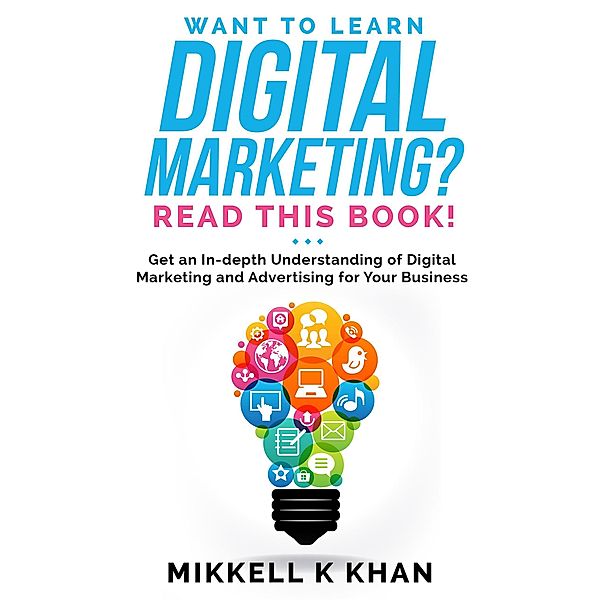 Want To Learn Digital Marketing? Read this Book! Get an Indepth Understanding of Digital Marketing and Advertising for Your Business / Read This Book!, Mikkell Khan