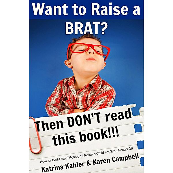 Want to Raise a Brat? Then Don't Read This Book!!!, Katrina Kahler, Karen Campbell