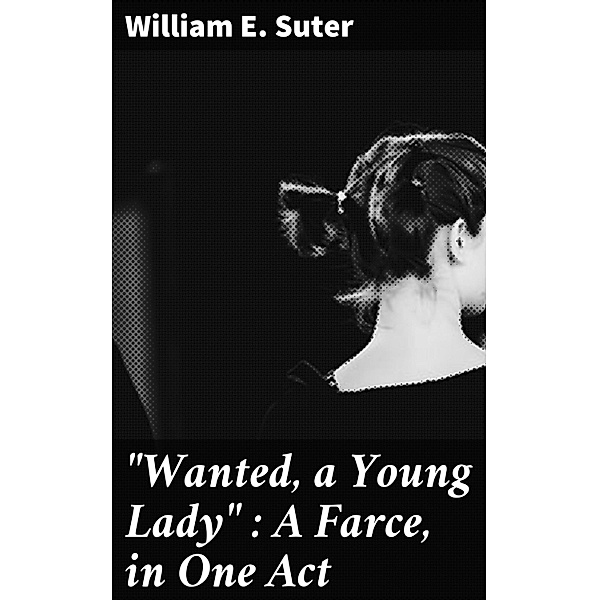 Wanted, a Young Lady : A Farce, in One Act, William E. Suter