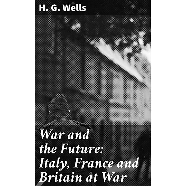 War and the Future: Italy, France and Britain at War, H. G. Wells