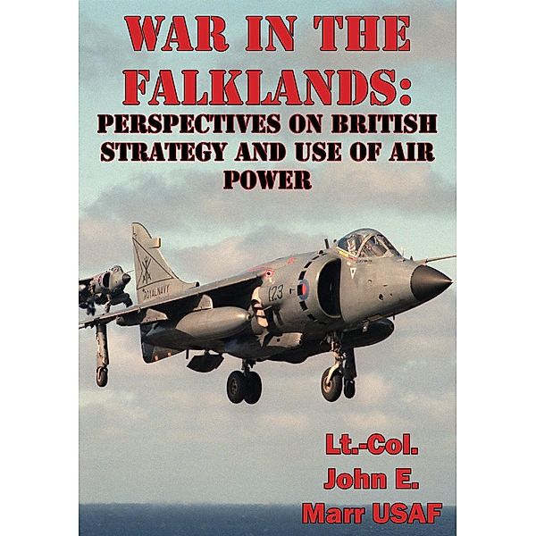 War In The Falklands: Perspectives On British Strategy And Use Of Air Power, Lt. -Col. John E. Marr Usaf