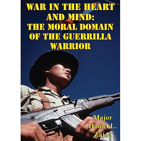 War In The Heart And Mind: The Moral Domain Of The Guerrilla Warrior, Major Daniel L. Zajac