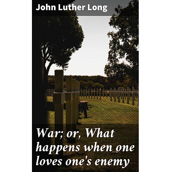 War; or, What happens when one loves one's enemy, John Luther Long